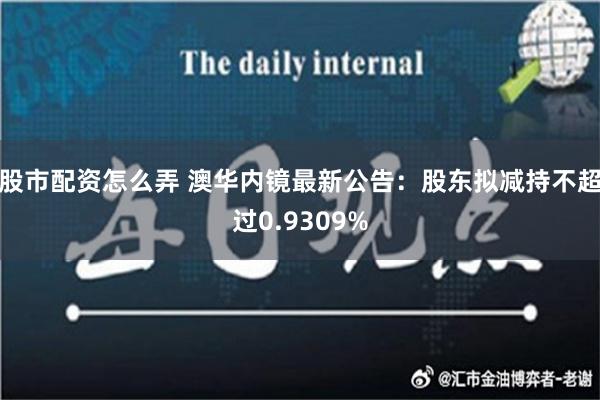 股市配资怎么弄 澳华内镜最新公告：股东拟减持不超过0.9309%