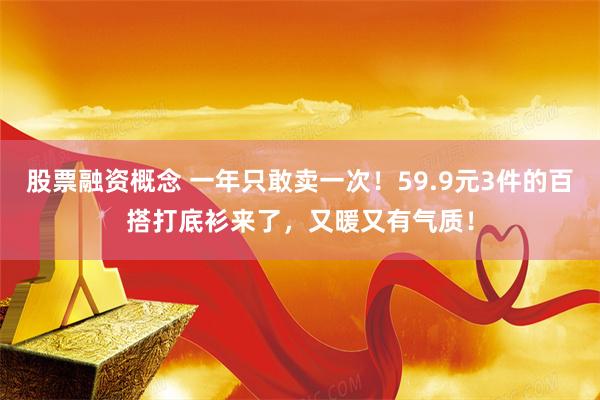 股票融资概念 一年只敢卖一次！59.9元3件的百搭打底衫来了，又暖又有气质！