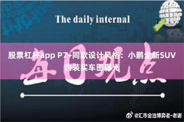 股票杠杆app P7+同款设计风格：小鹏全新SUV伪装实车图曝光