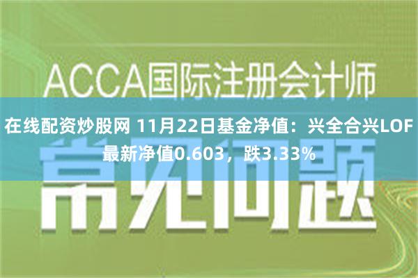 在线配资炒股网 11月22日基金净值：兴全合兴LOF最新净值0.603，跌3.33%