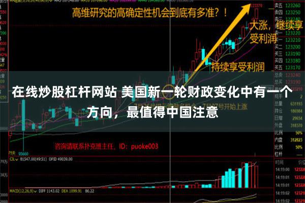 在线炒股杠杆网站 美国新一轮财政变化中有一个方向，最值得中国注意