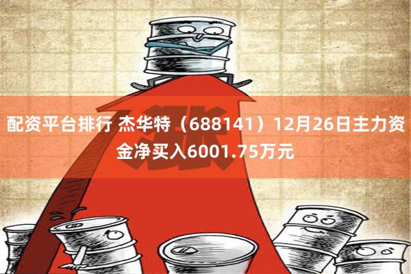 配资平台排行 杰华特（688141）12月26日主力资金净买入6001.75万元