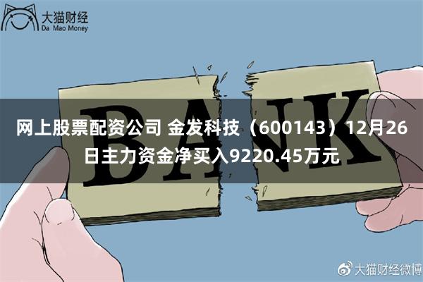 网上股票配资公司 金发科技（600143）12月26日主力资金净买入9220.45万元