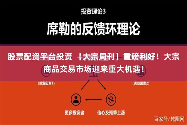 股票配资平台投资 【大宗周刊】重磅利好！大宗商品交易市场迎来重大机遇！