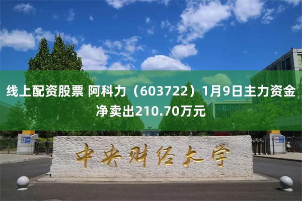 线上配资股票 阿科力（603722）1月9日主力资金净卖出210.70万元