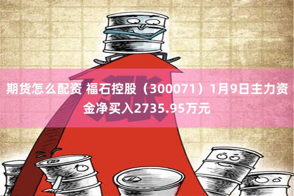 期货怎么配资 福石控股（300071）1月9日主力资金净买入2735.95万元