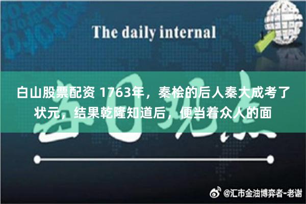 白山股票配资 1763年，秦桧的后人秦大成考了状元，结果乾隆知道后，便当着众人的面