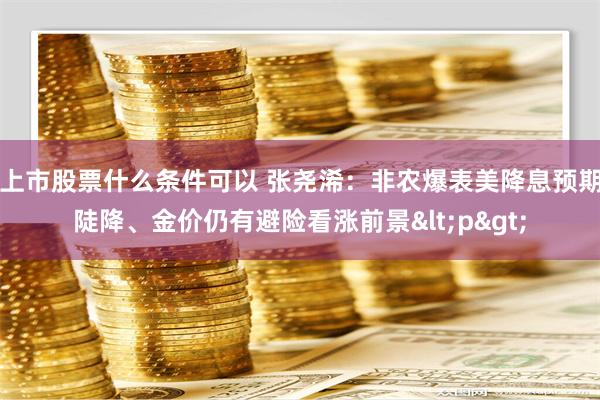 上市股票什么条件可以 张尧浠：非农爆表美降息预期陡降、金价仍有避险看涨前景<p>