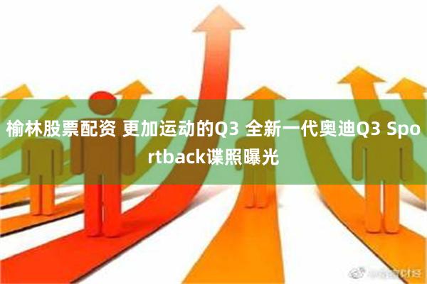 榆林股票配资 更加运动的Q3 全新一代奥迪Q3 Sportback谍照曝光