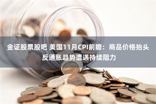 金证股票股吧 美国11月CPI前瞻：商品价格抬头 反通胀趋势遭遇持续阻力