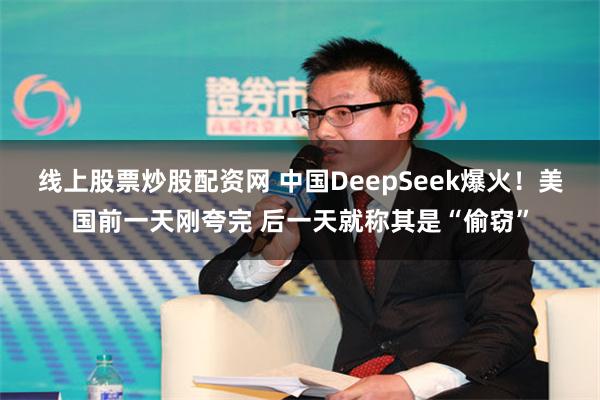 线上股票炒股配资网 中国DeepSeek爆火！美国前一天刚夸完 后一天就称其是“偷窃”