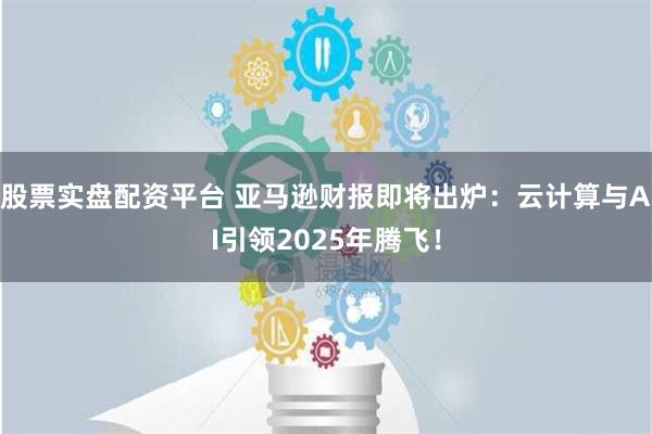 股票实盘配资平台 亚马逊财报即将出炉：云计算与AI引领2025年腾飞！