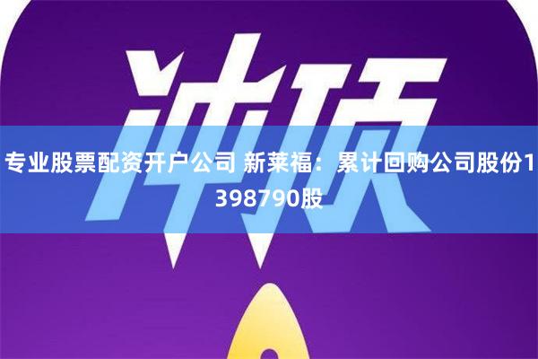 专业股票配资开户公司 新莱福：累计回购公司股份1398790股