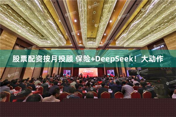 股票配资按月投顾 保险+DeepSeek！大动作