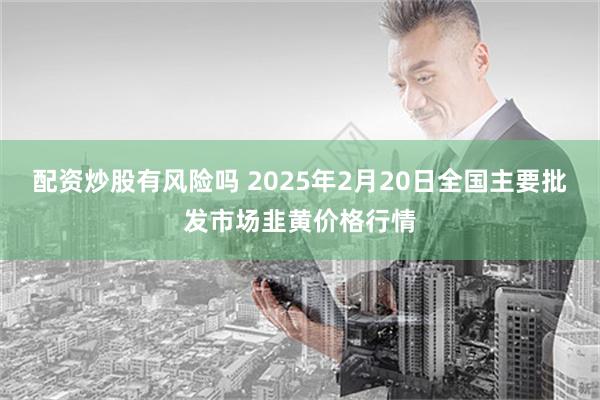 配资炒股有风险吗 2025年2月20日全国主要批发市场韭黄价格行情