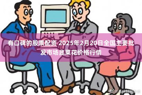 有口碑的股票配资 2025年2月20日全国主要批发市场韭菜花价格行情