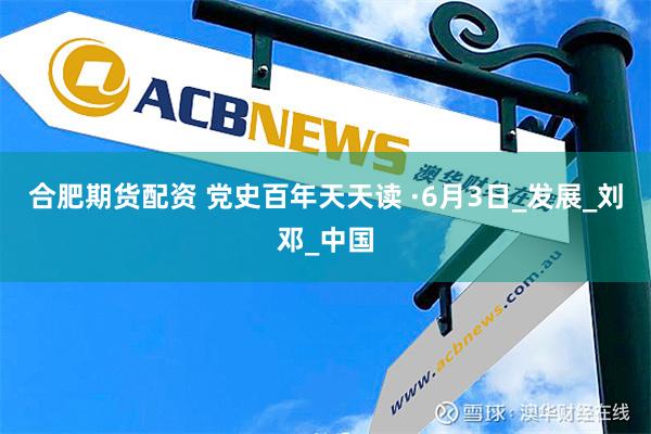 合肥期货配资 党史百年天天读 ·6月3日_发展_刘邓_中国