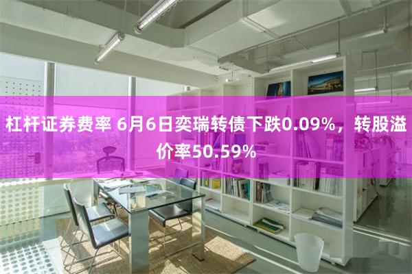 杠杆证券费率 6月6日奕瑞转债下跌0.09%，转股溢价率50.59%