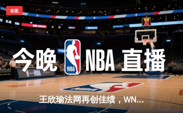 王欣瑜法网再创佳绩，WNBA与CBA激战正酣