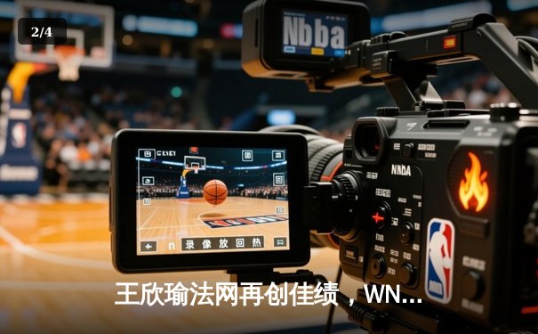 王欣瑜法网再创佳绩，WNBA与CBA激战正酣 - 2