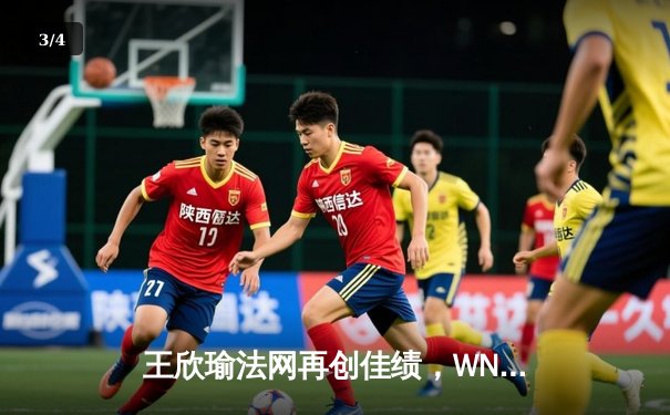 王欣瑜法网再创佳绩，WNBA与CBA激战正酣 - 3