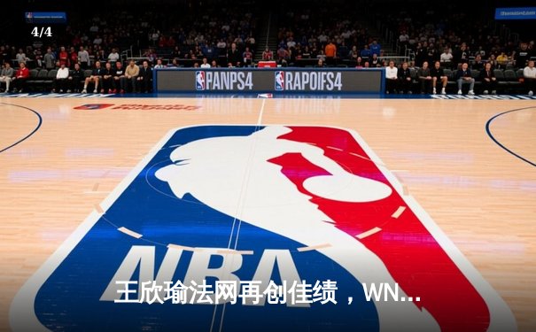 王欣瑜法网再创佳绩，WNBA与CBA激战正酣 - 4
