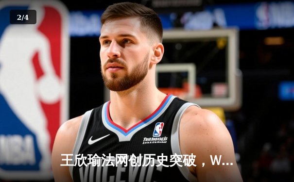 王欣瑜法网创历史突破，WNBA神秘人惜败自由人，CBA总决赛辽宁夺赛点 - 2