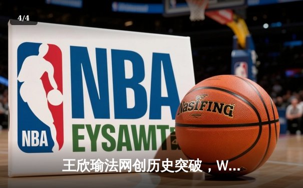 王欣瑜法网创历史突破，WNBA神秘人惜败自由人，CBA总决赛辽宁夺赛点 - 4