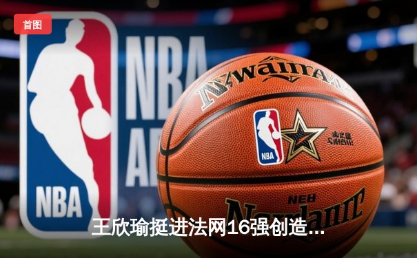 王欣瑜挺进法网16强创造历史，WNBA王牌豪取10连胜