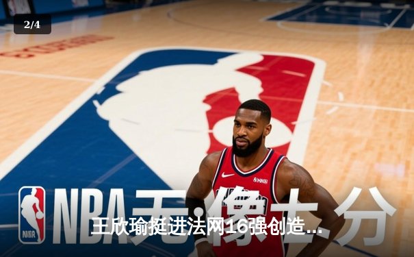 王欣瑜挺进法网16强创造历史，WNBA王牌豪取10连胜 - 2