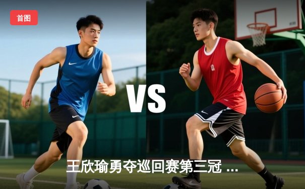 王欣瑜勇夺巡回赛第三冠 草莓瓜看球免费直播WNBA焦点战