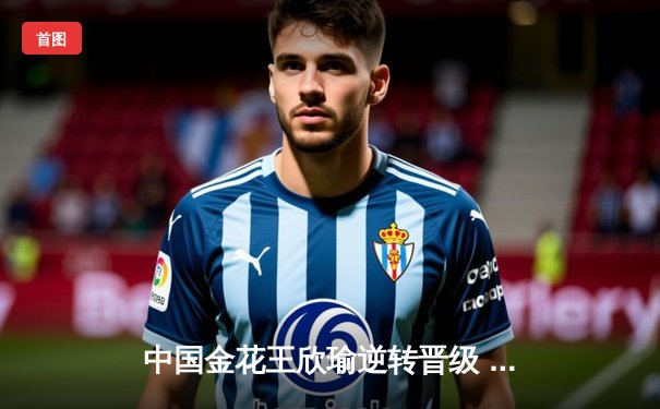 中国金花王欣瑜逆转晋级 梦想挑战赛单打八强，WNBA自由人险胜天空，CBA广东取得三连胜