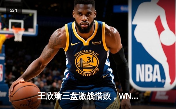 王欣瑜三盘激战惜败，WNBA风暴主场连胜，CBA季后赛争夺白热化 - 2