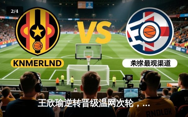 王欣瑜逆转晋级温网次轮，自由人险胜王牌WNBA巅峰对决 - 2