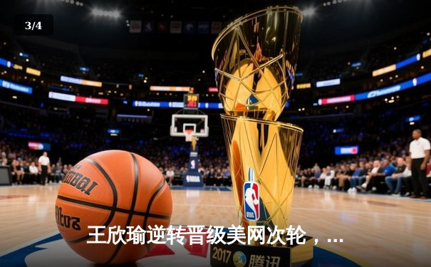 王欣瑜逆转晋级美网次轮，WNBA季后赛激战正酣，CBA季前赛拉开帷幕——西瓜看球带您直击体坛动态 - 3