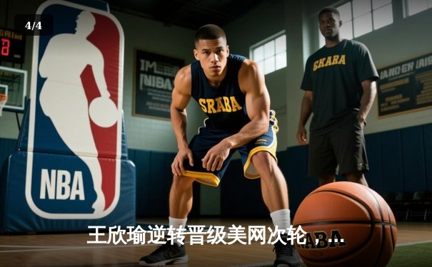 王欣瑜逆转晋级美网次轮，WNBA季后赛激战正酣，CBA季前赛拉开帷幕——西瓜看球带您直击体坛动态 - 4