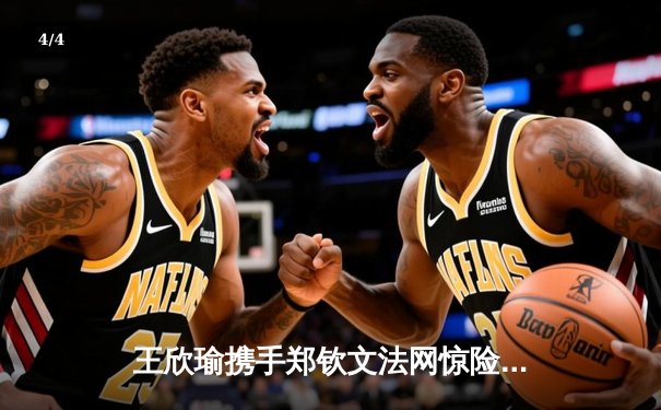 王欣瑜携手郑钦文法网惊险晋级，WNBA王牌队狂胜天空，CBA总决赛辽宁再下一城 - 4