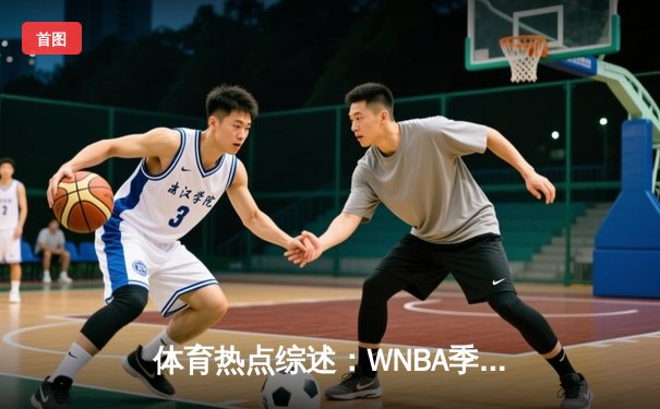 体育热点综述：WNBA季后赛激战，CBA常规赛白热化，王欣瑜澳网再创佳绩