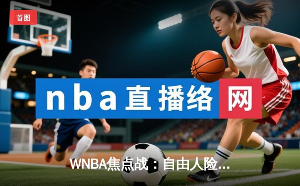 WNBA焦点战：自由人险胜阳光，CBA新赛季揭幕在即，王欣瑜美网创历史