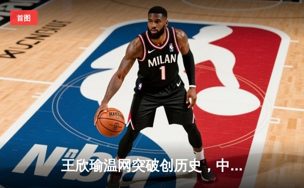 王欣瑜温网突破创历史，中国女网新生代闪耀全英俱乐部