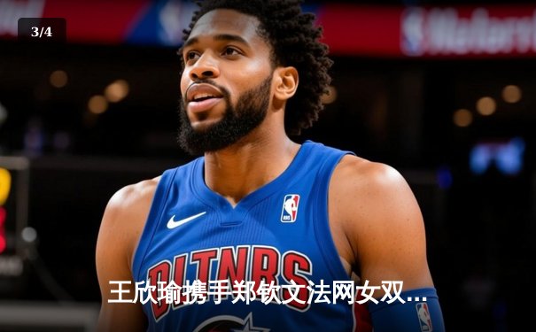 王欣瑜携手郑钦文法网女双强势晋级，2024WNBA自由人险胜天空，CBA总决赛浙江扳回一城 - 3