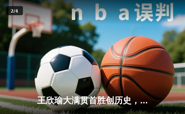 王欣瑜大满贯首胜创历史，WNBA与CBA激战正酣 - 2