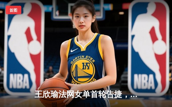 王欣瑜法网女单首轮告捷，WNBA自由人豪取五连胜