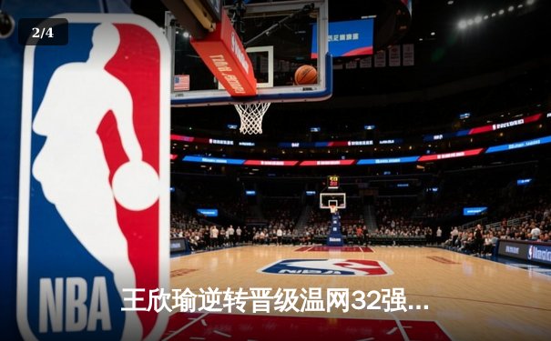 王欣瑜逆转晋级温网32强，WNBA自由人主场险胜狂热 - 2