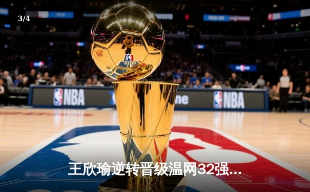 王欣瑜逆转晋级温网32强，WNBA自由人主场险胜狂热 - 3