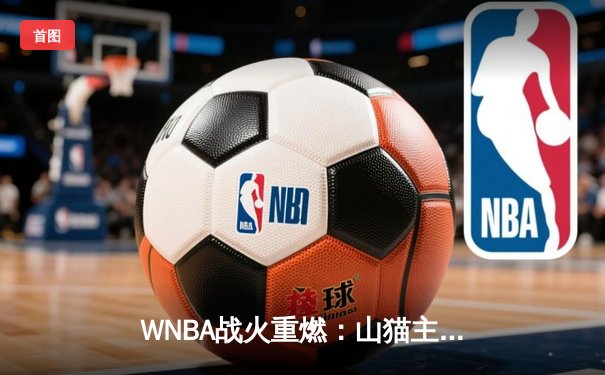 WNBA战火重燃：山猫主场力克火花，中国新星王欣瑜温网首秀告捷