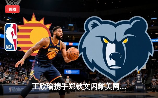 王欣瑜携手郑钦文闪耀美网热身赛，WNBA自由人加时险胜王牌