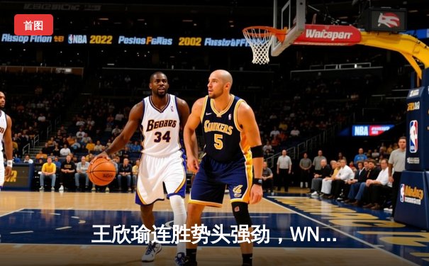 王欣瑜连胜势头强劲，WNBA季后赛激战正酣——本周末体育赛事精彩回顾