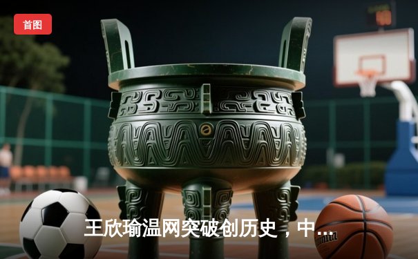 王欣瑜温网突破创历史，中国军团闪耀国际赛场