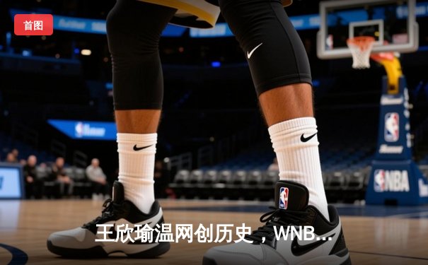 王欣瑜温网创历史，WNBA王牌大胜，CBA广东豪取八连胜